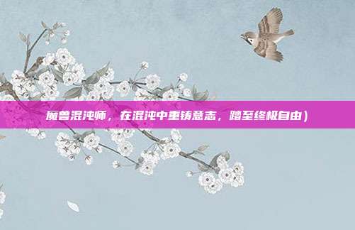 魔兽混沌师,在混沌中重铸意志,踏至终极自由)