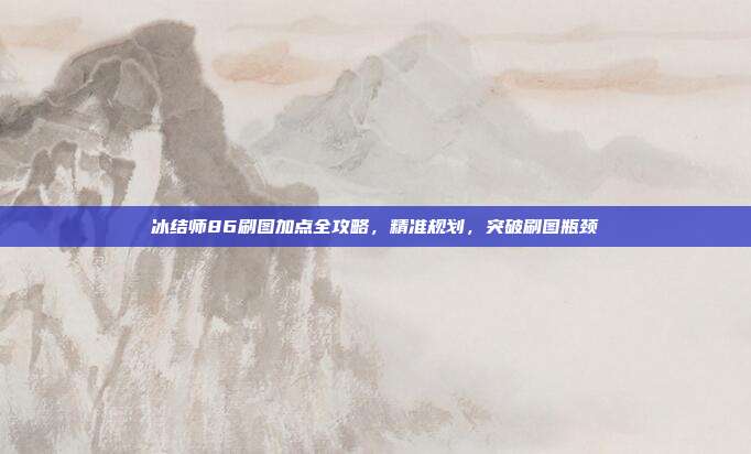 冰结师86刷图加点全攻略,精准规划,突破刷图瓶颈