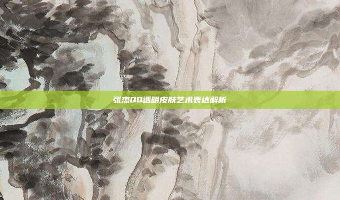 张杰QQ透明皮肤艺术表达解析