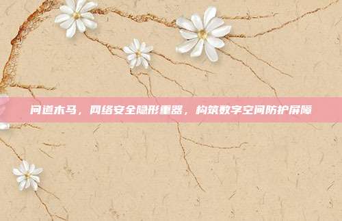 问道木马,网络安全隐形重器,构筑数字空间防护屏障