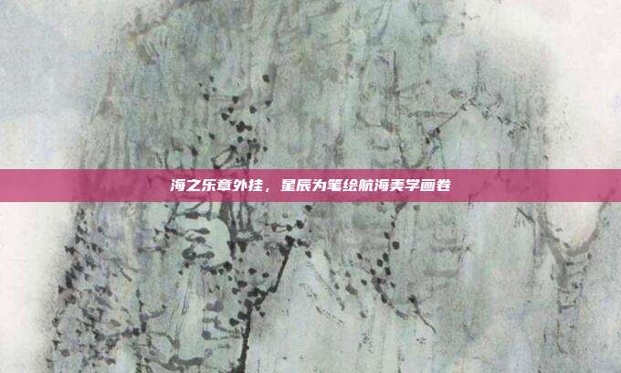 海之乐章外挂,星辰为笔绘航海美学画卷