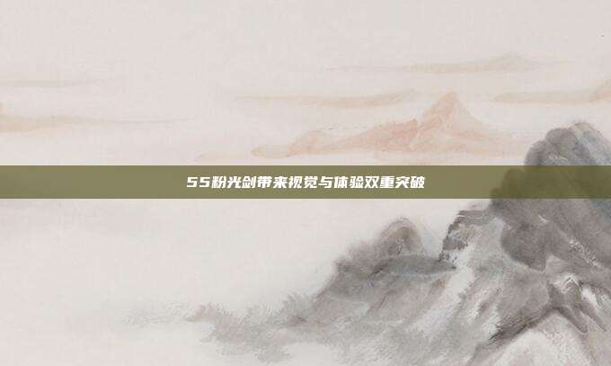 55粉光剑带来视觉与体验双重突破