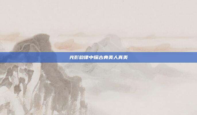光影韵律中探古典美人真美
