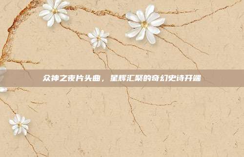众神之夜片头曲,星辉汇聚的奇幻史诗开端
