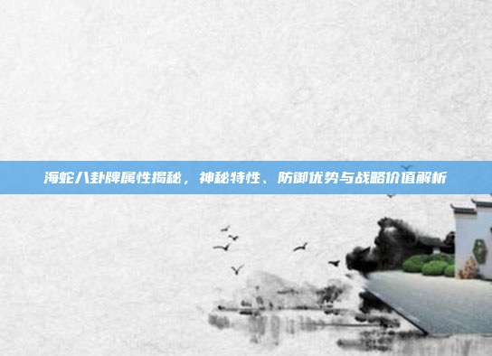 海蛇八卦牌属性揭秘,神秘特性、防御优势与战略价值解析