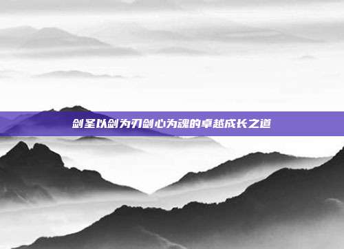 剑圣以剑为刃剑心为魂的卓越成长之道