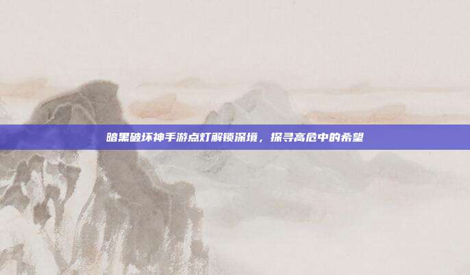 暗黑破坏神手游点灯解锁深境,探寻高危中的希望