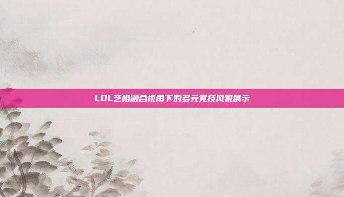LOL艺相融合视角下的多元竞技风貌展示
