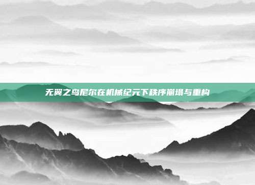 无翼之鸟尼尔在机械纪元下秩序崩塌与重构