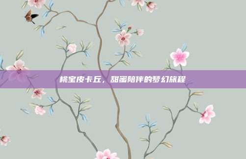 桃宝皮卡丘,甜蜜陪伴的梦幻旅程
