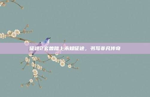 征途2玄兽踏上未知征途,书写非凡传奇