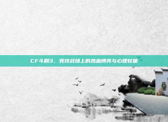 CF斗剧3,竞技战场上的热血博弈与心理较量