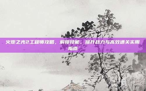 火炬之光2工程师攻略,解锁技能、提升战力与高效通关实用指南