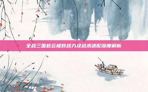 全战三国赵云极致战力及战术适配深度解析