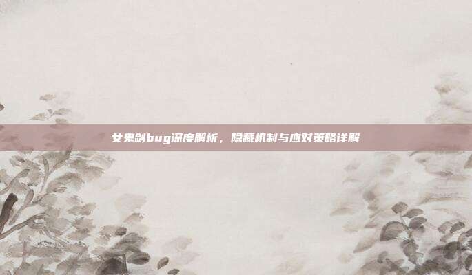 女鬼剑bug深度解析,隐藏机制与应对策略详解