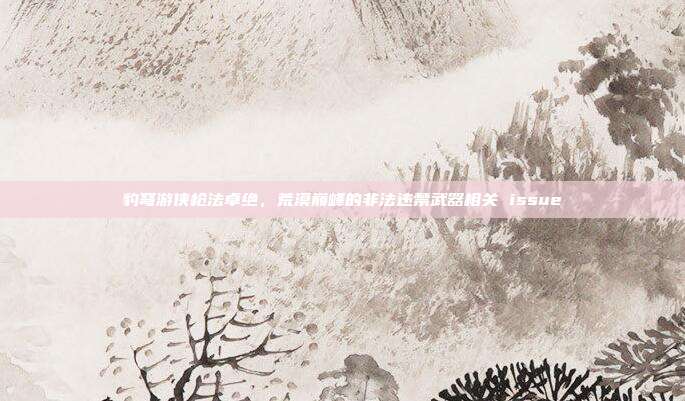豹弩游侠枪法卓绝,荒漠巅峰的非法违禁武器相关 issue