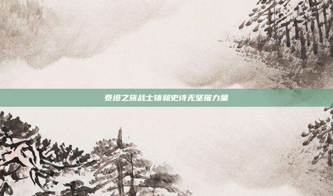 泰坦之旅战士铸就史诗无坚摧力量