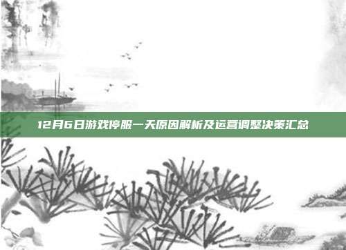 12月6日游戏停服一天原因解析及运营调整决策汇总