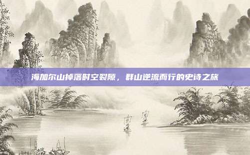 海加尔山掉落时空裂隙,群山逆流而行的史诗之旅