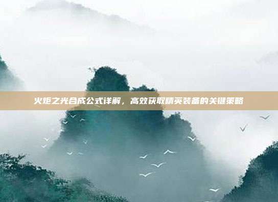 火炬之光合成公式详解,高效获取精英装备的关键策略