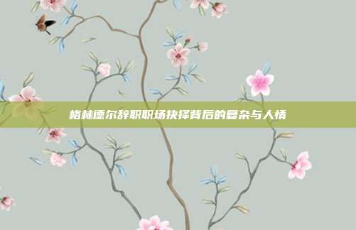 格林德尔辞职职场抉择背后的复杂与人情
