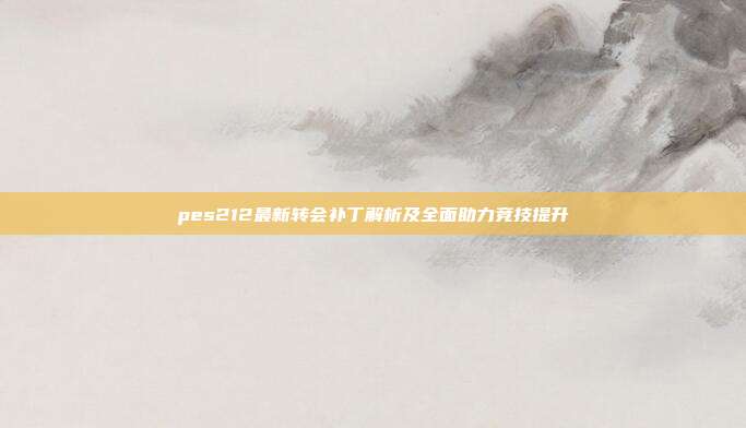 pes212最新转会补丁解析及全面助力竞技提升