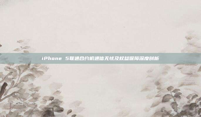 iPhone 5联通合约机通信无忧及权益保障深度剖析