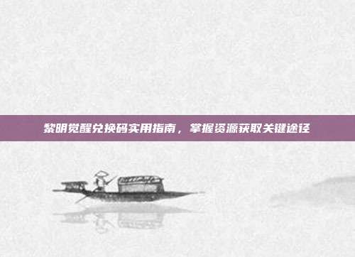 黎明觉醒兑换码实用指南,掌握资源获取关键途径