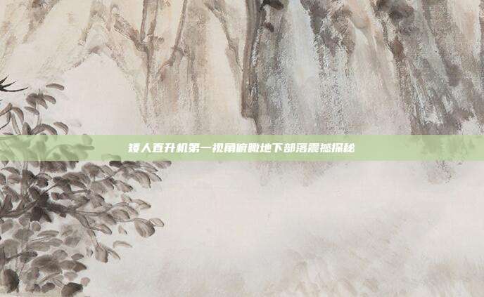 矮人直升机第一视角俯瞰地下部落震撼探秘