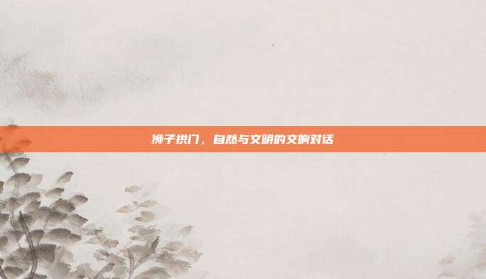 狮子拱门,自然与文明的交响对话