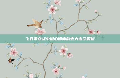 飞升争夺战中道心博弈的宏大宿命解析