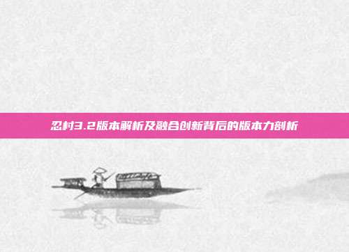 忍村3.2版本解析及融合创新背后的版本力剖析