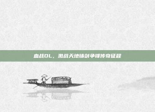 血战OL,激战天地铸剑争锋传奇征程
