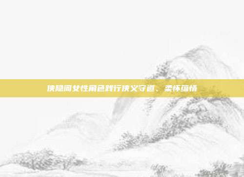 侠隐阁女性角色践行侠义守道、柔怀蕴情