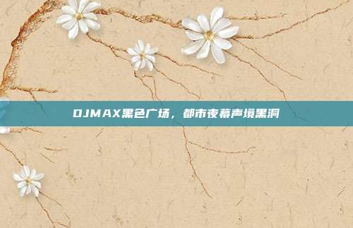 DJMAX黑色广场,都市夜幕声境黑洞