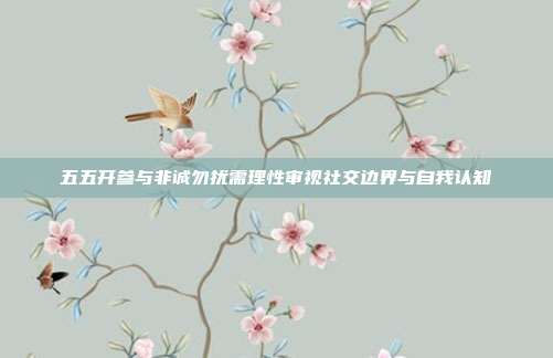 五五开参与非诚勿扰需理性审视社交边界与自我认知