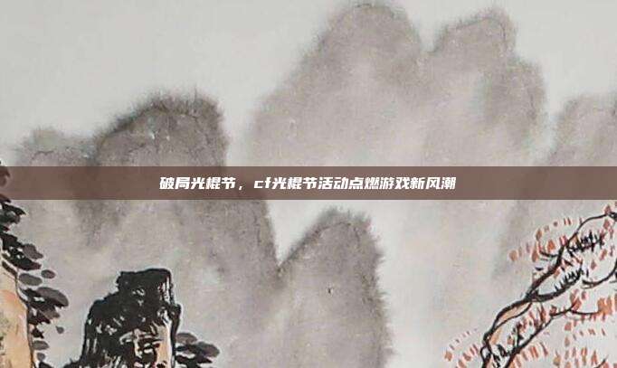 破局光棍节,cf光棍节活动点燃游戏新风潮