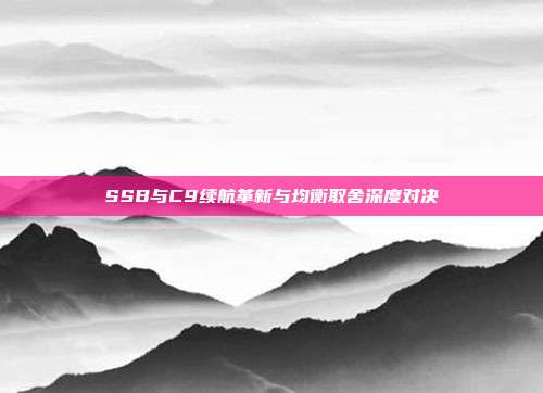 SSB与C9续航革新与均衡取舍深度对决