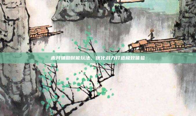 赤月辅助赋能玩法、优化战力打造极致体验