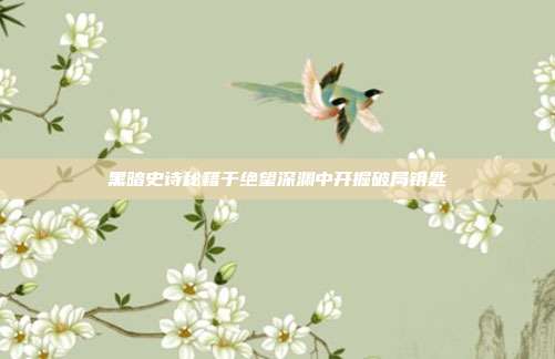 黑暗史诗秘籍于绝望深渊中开掘破局钥匙
