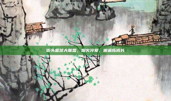 街头篮球大联盟,烟火淬爱,邂逅拓成长