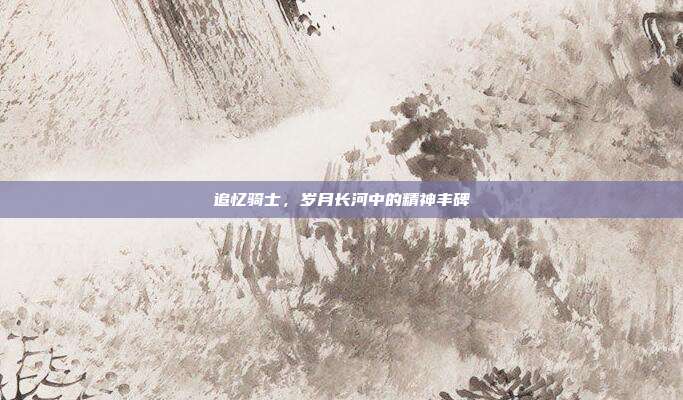 追忆骑士,岁月长河中的精神丰碑