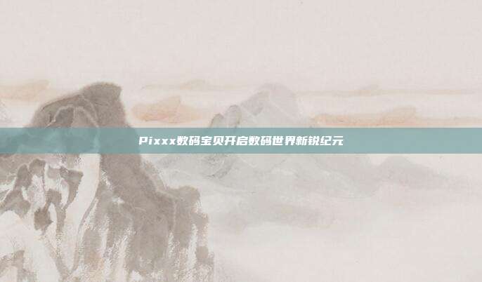 Pixxx数码宝贝开启数码世界新锐纪元