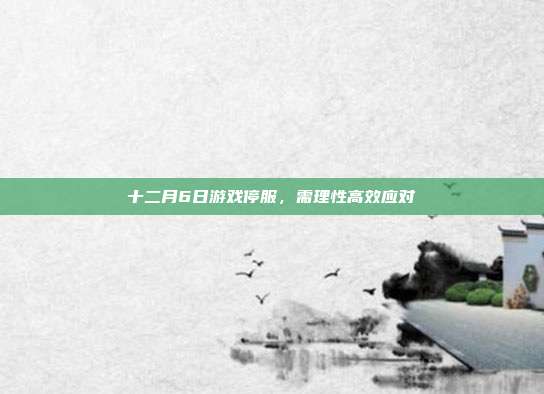 十二月6日游戏停服,需理性高效应对