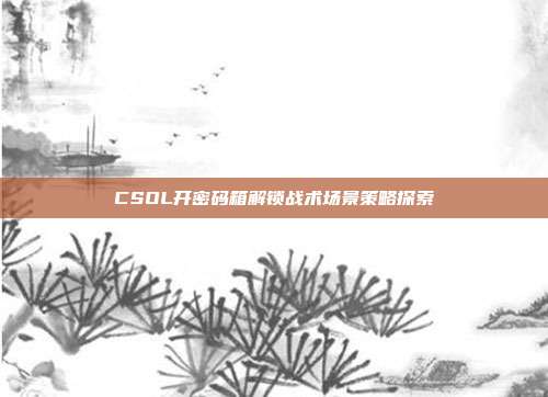 CSOL开密码箱解锁战术场景策略探索