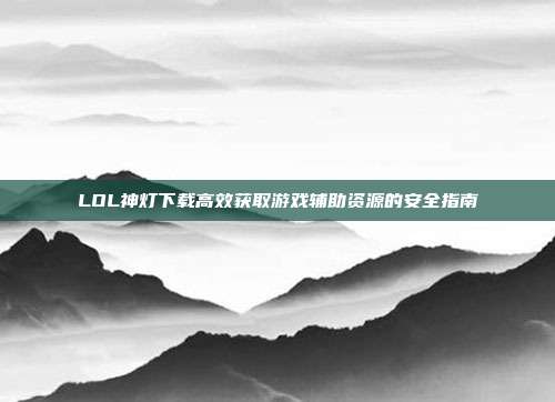 LOL神灯下载高效获取游戏辅助资源的安全指南