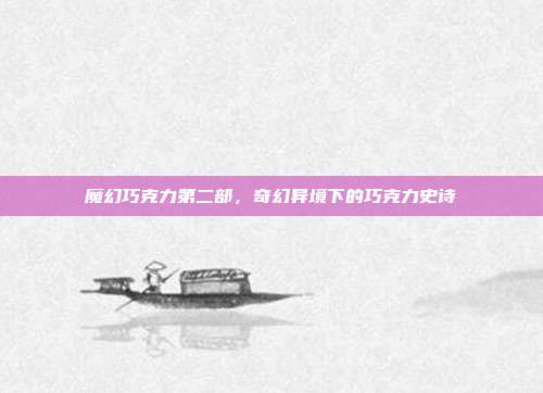 魔幻巧克力第二部,奇幻异境下的巧克力史诗