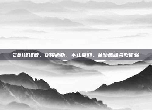 261终结者,深度解析,不止复刻,全新趣味冒险体验
