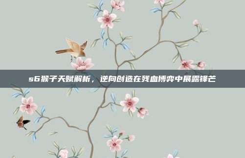 s6猴子天赋解析,逆向创造在残血博弈中展露锋芒