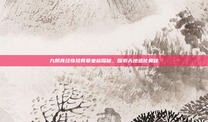 九阴真经奇珍异草坐标探秘,探索天地造化奥秘